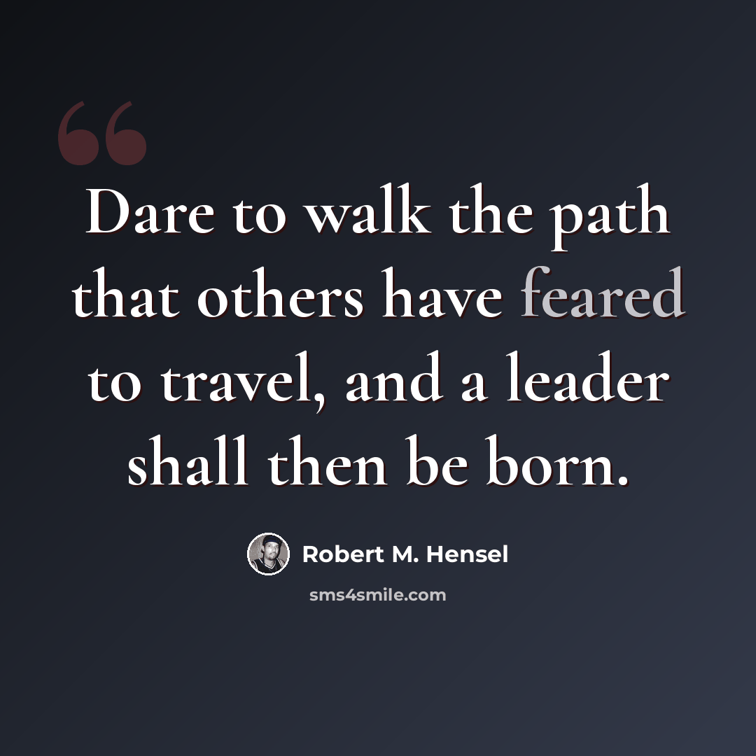 “Dare to walk the path that others have feared to travel, and a leader shall then be born.” quote by Robert M. Hensel