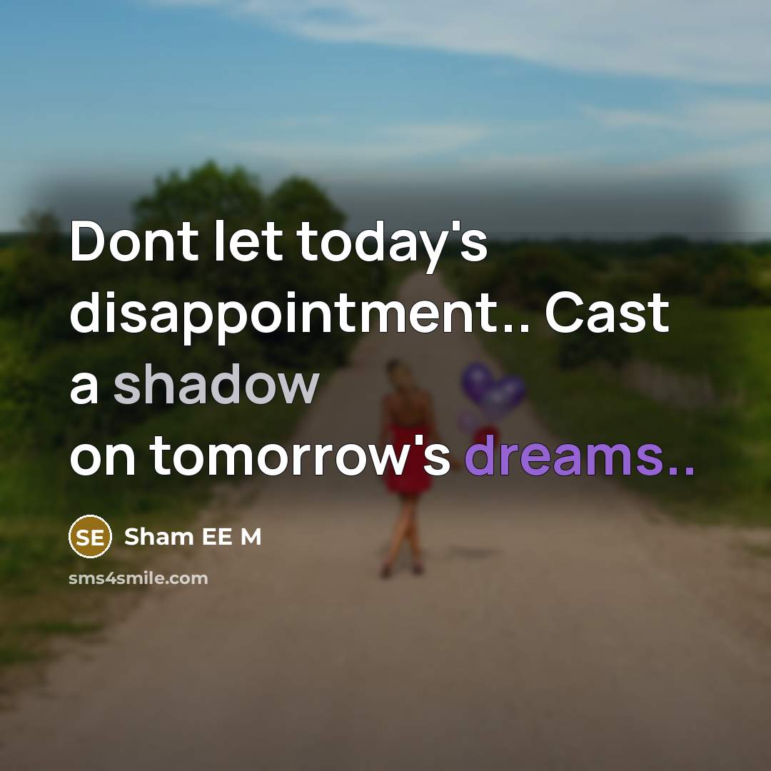 “Dont let today's disappointment.. Cast a shadow on tomorrow's dreams..” quote by Sham EE M