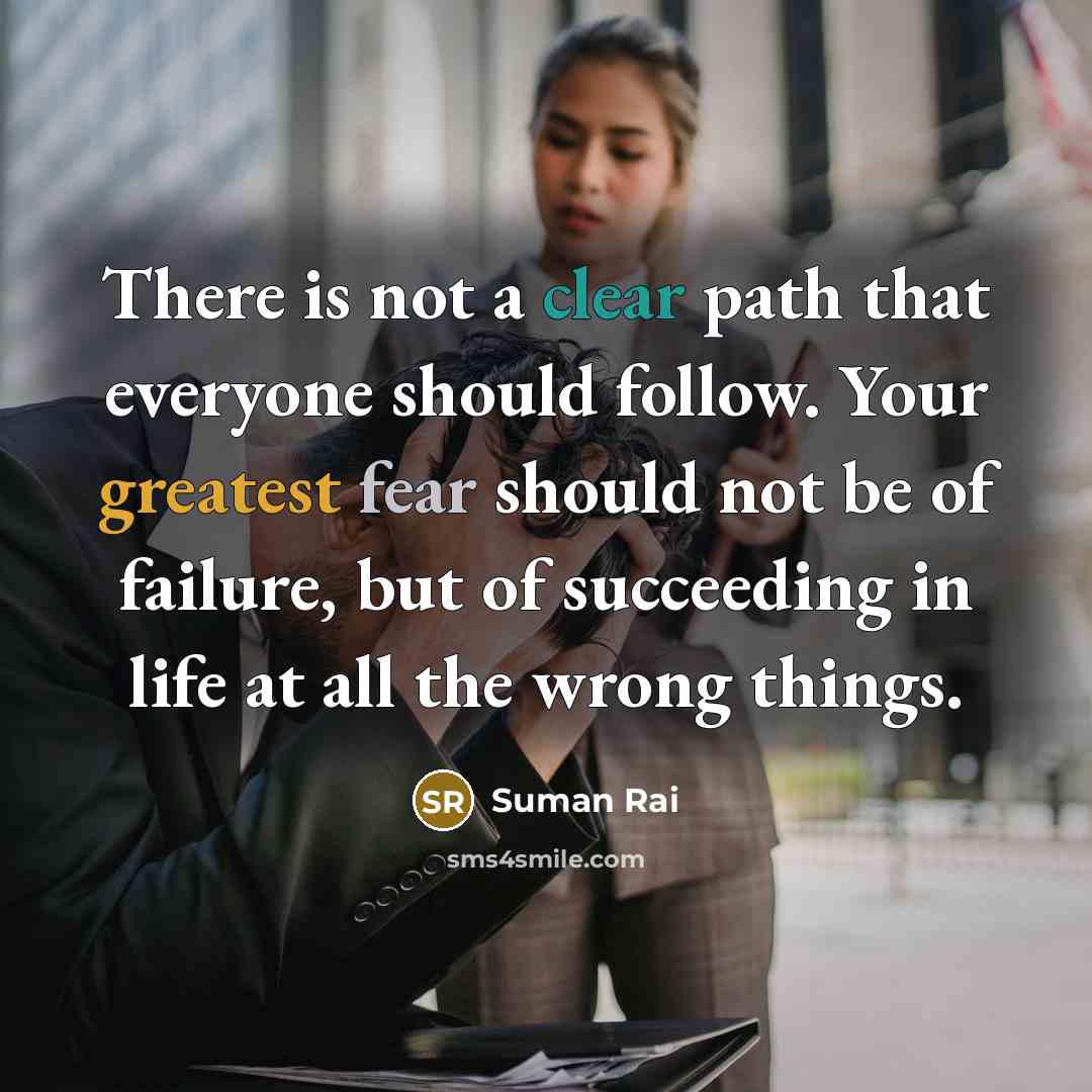 “There is not a clear path that everyone should follow. Your greatest fear should not be of failure, but of succeeding in life at all the wrong things.” quote by Suman Rai