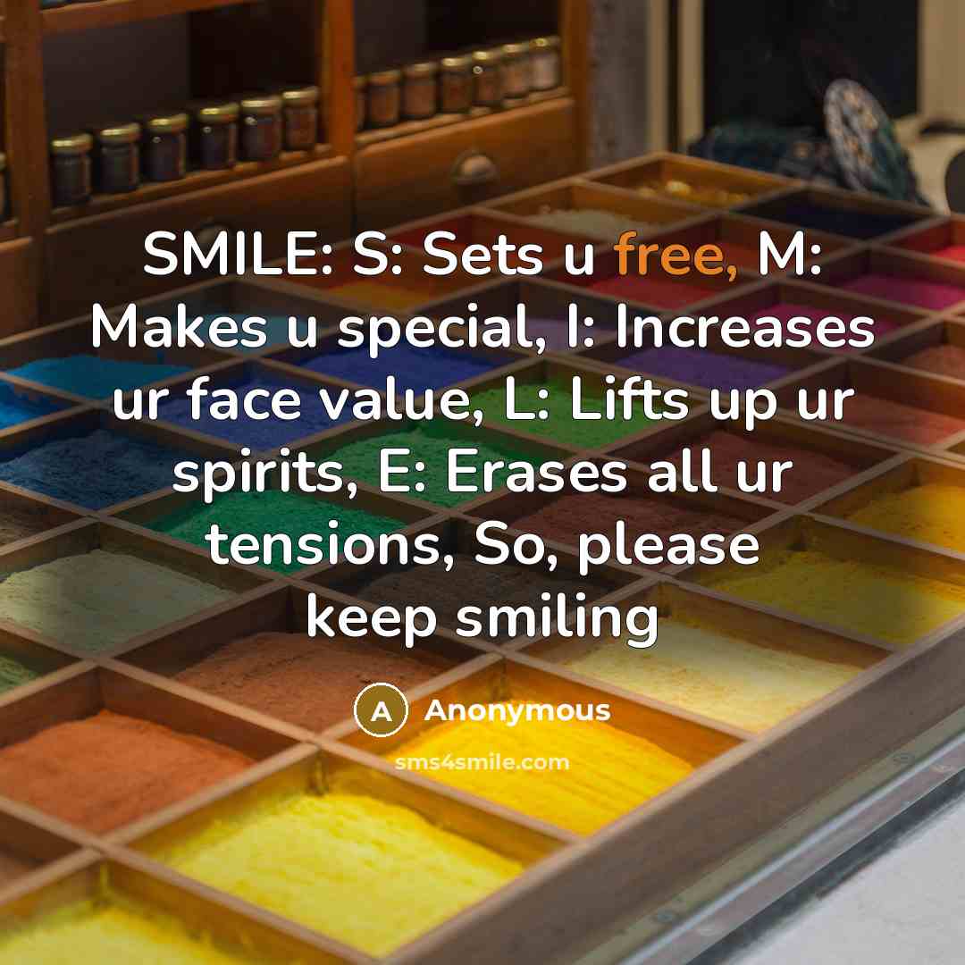 “SMILE: S: Sets u free, M: Makes u special, I: Increases ur face value, L: Lifts up ur spirits, E: Erases all ur tensions, So, please keep smiling” quote by Anonymous