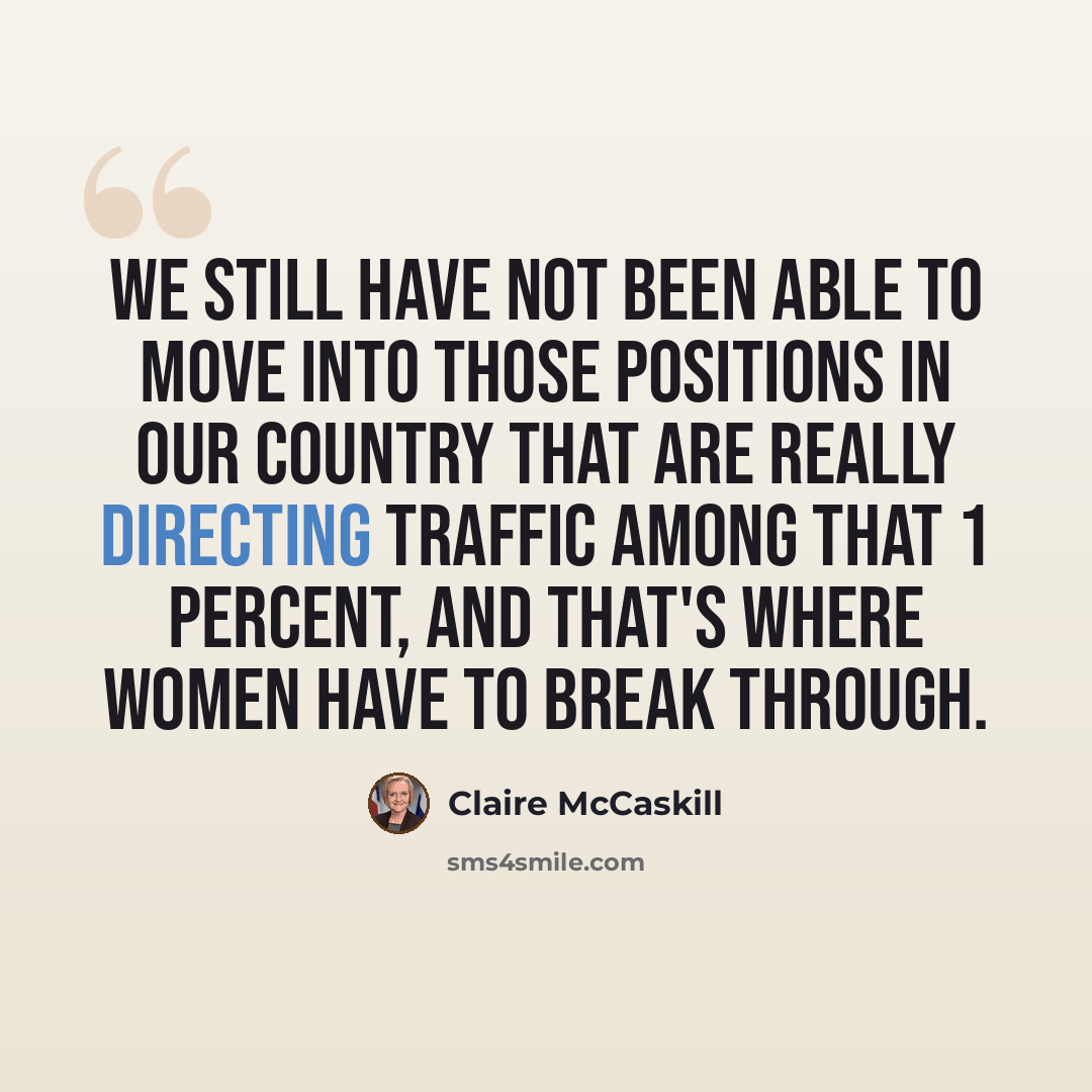 “We still have not been able to move into those positions in our country that are really directing traffic among that 1 percent, and that's where women have to break through.” quote by Claire McCaskill