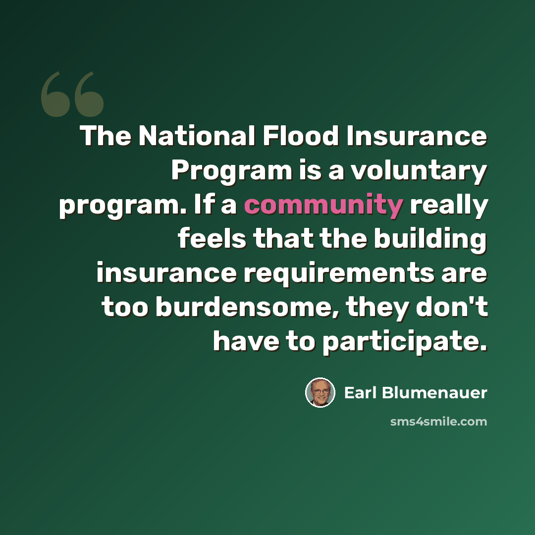 “The National Flood Insurance Program is a voluntary program. If a community really feels that the building insurance requirements are too burdensome, they don't have to participate.” quote by Earl Blumenauer