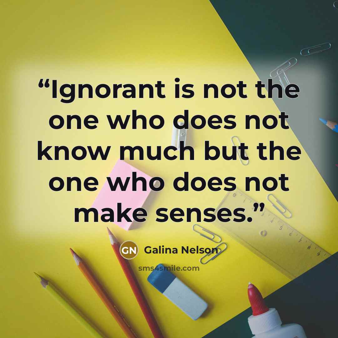 “Ignorant is not the one who does not know much but the one who does not make senses.” quote by Galina Nelson