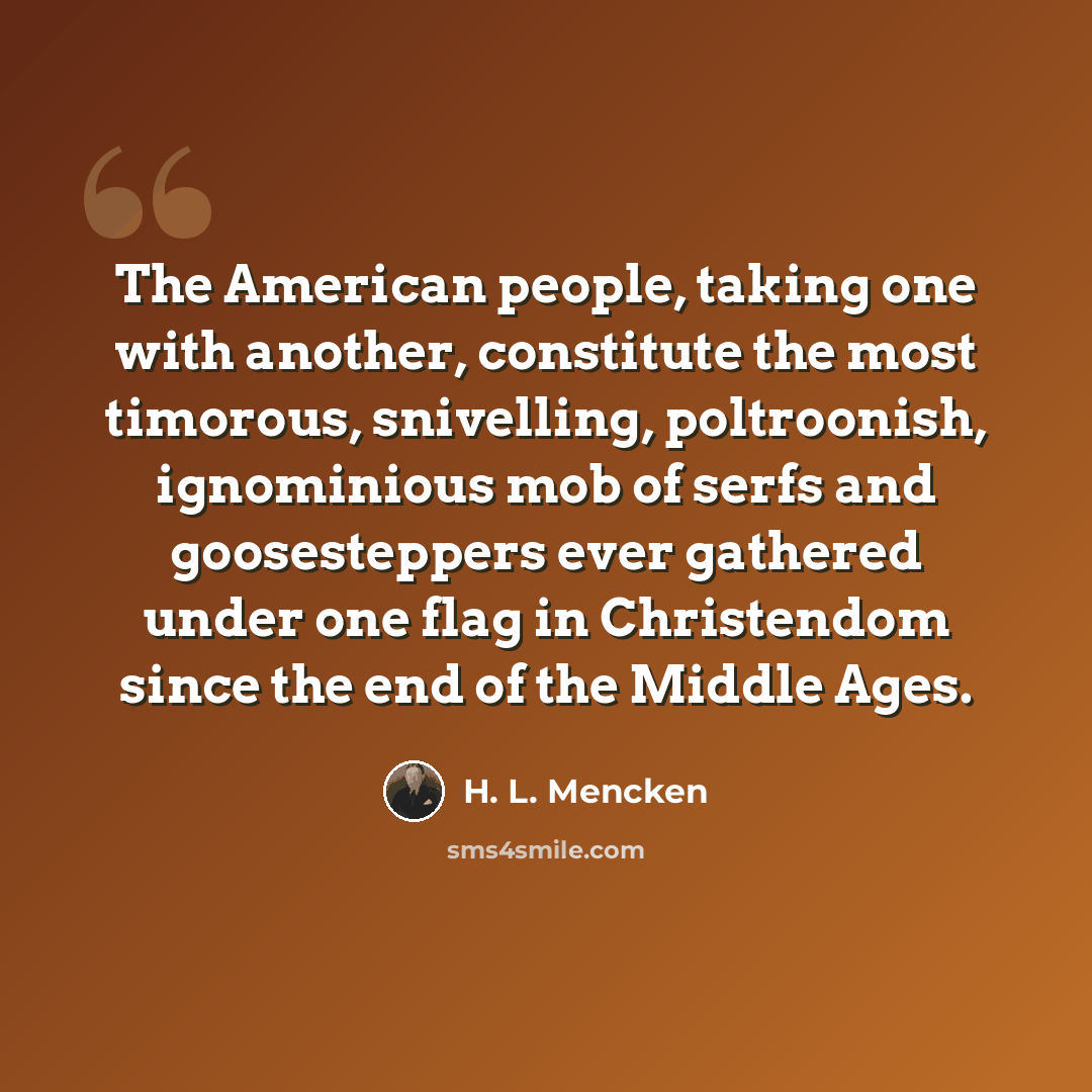“The American people, taking one with another, constitute the most timorous, snivelling, poltroonish, ignominious mob of serfs and goosesteppers ever gathered under one flag in Christendom since the end of the Middle Ages.” quote by H. L. Mencken