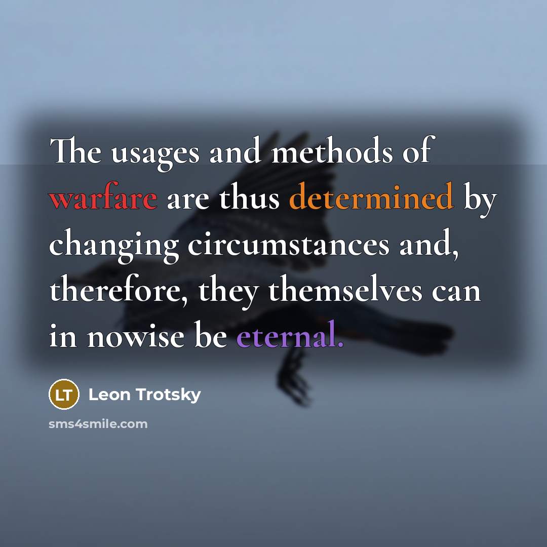 “The usages and methods of warfare are thus determined by changing circumstances and, therefore, they themselves can in nowise be eternal.” quote by Leon Trotsky