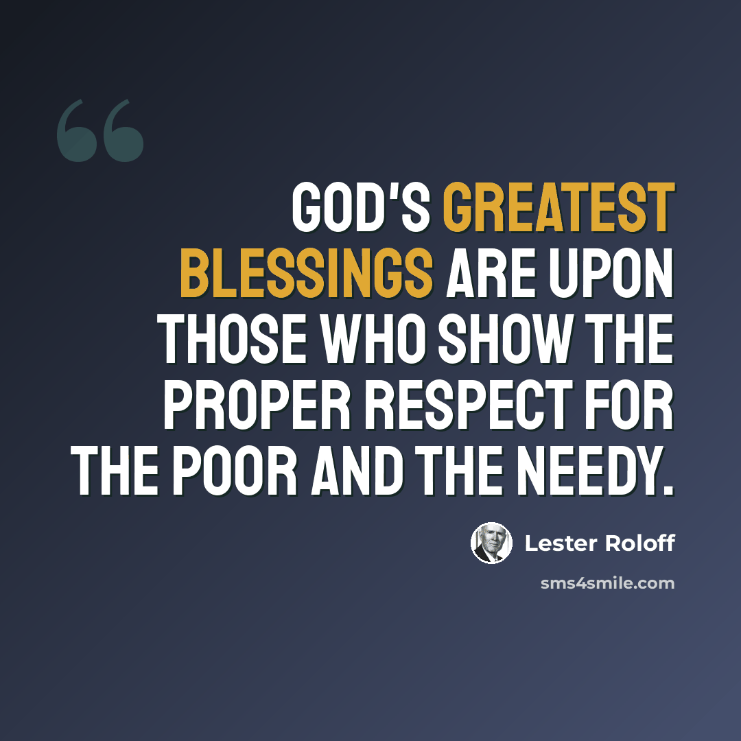 “God's greatest blessings are upon those who show the proper respect for the poor and the needy.” quote by Lester Roloff