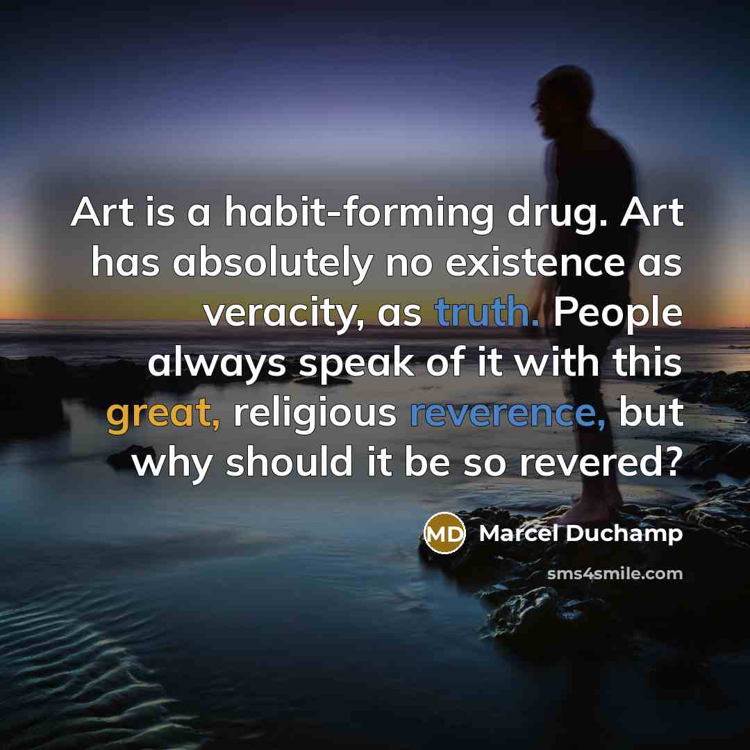 “Art is a habit-forming drug. Art has absolutely no existence as veracity, as truth. People always speak of it with this great, religious reverence, but why should it be so revered?” quote by Marcel Duchamp