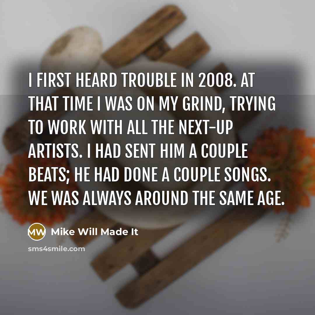 “I first heard Trouble in 2008. At that time I was on my grind, trying to work with all the next-up artists. I had sent him a couple beats; he had done a couple songs. We was always around the same age.” quote by Mike Will Made It