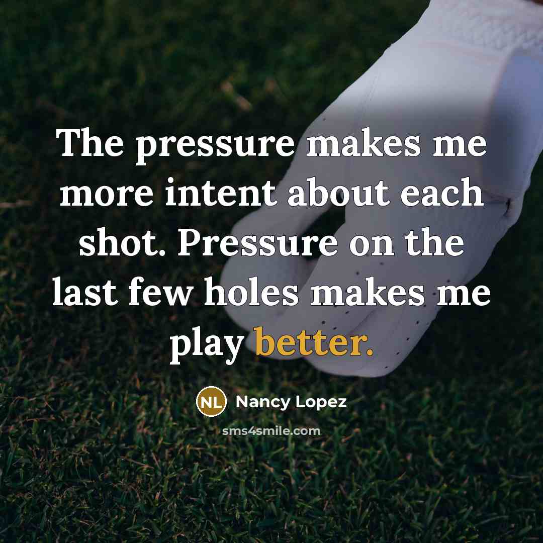 “The pressure makes me more intent about each shot. Pressure on the last few holes makes me play better.” quote by Nancy Lopez