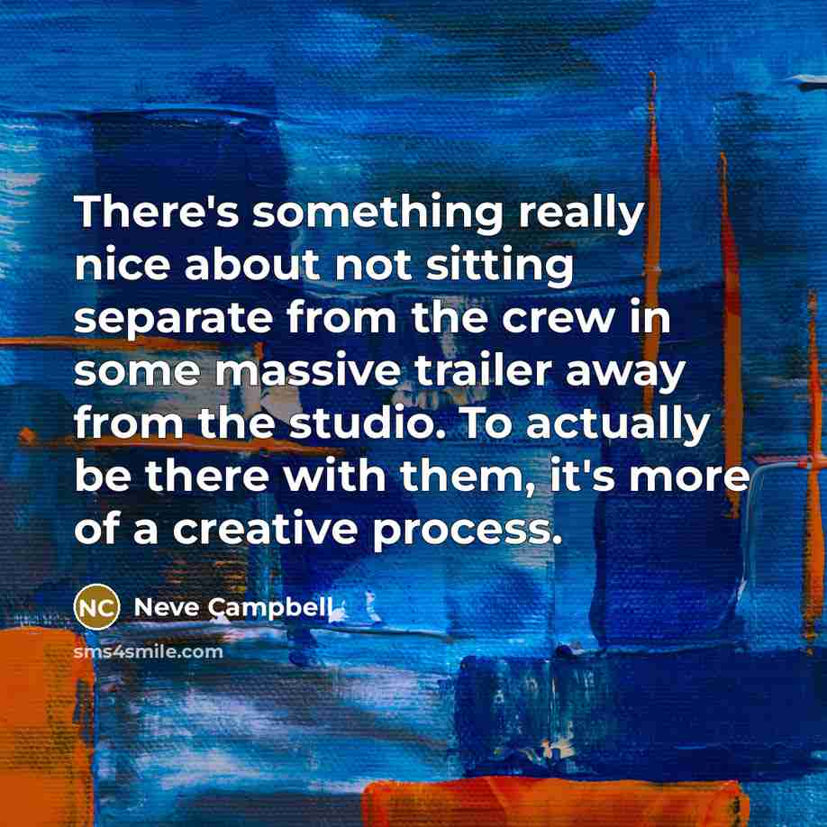 “There's something really nice about not sitting separate from the crew in some massive trailer away from the studio. To actually be there with them, it's more of a creative process.” quote by Neve Campbell