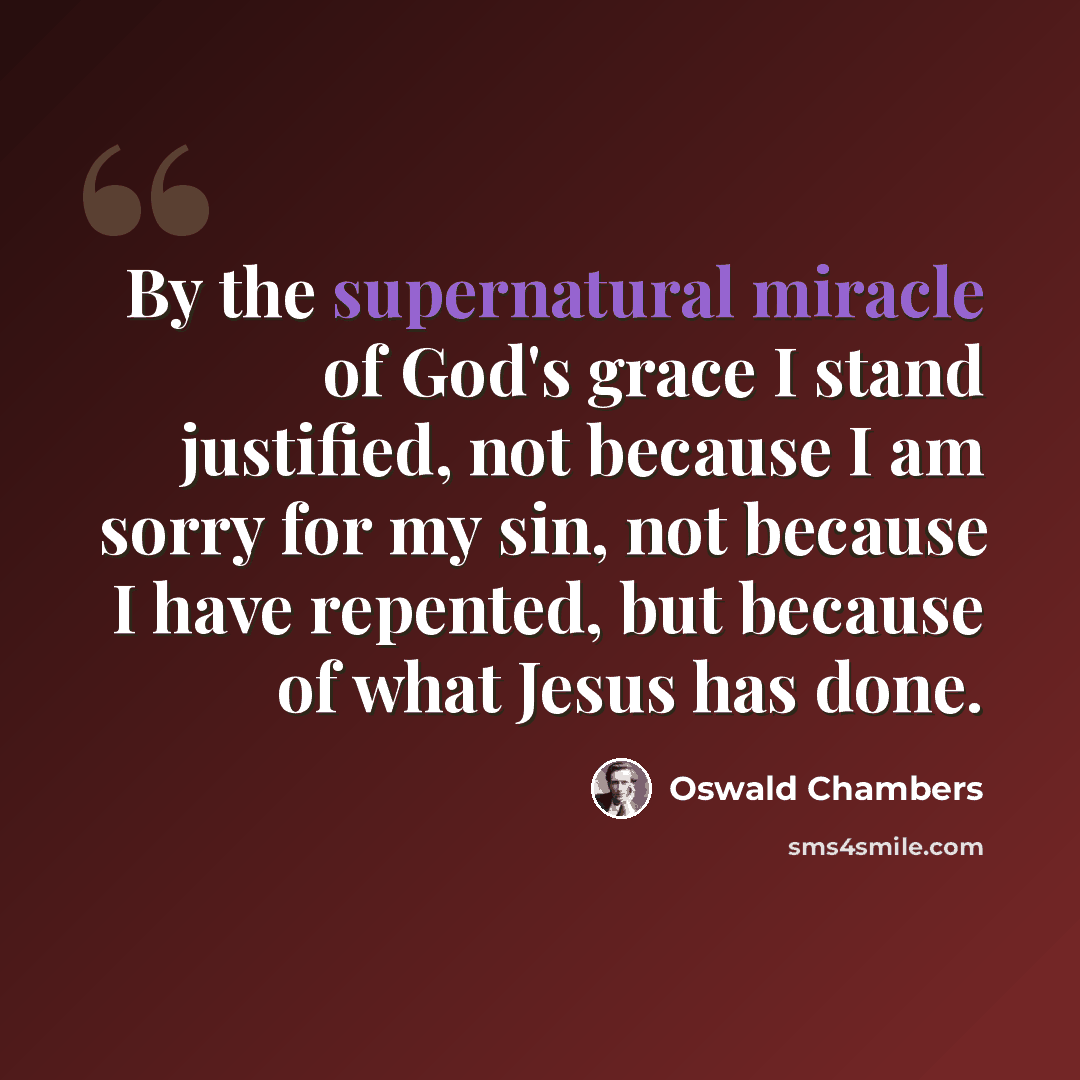 “By the supernatural miracle of God's grace I stand justified, not because I am sorry for my sin, not because I have repented, but because of what Jesus has done.” quote by Oswald Chambers