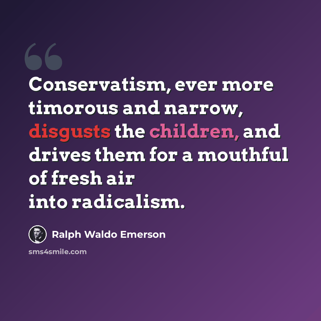 “Conservatism, ever more timorous and narrow, disgusts the children, and drives them for a mouthful of fresh air into radicalism.” quote by Ralph Waldo Emerson