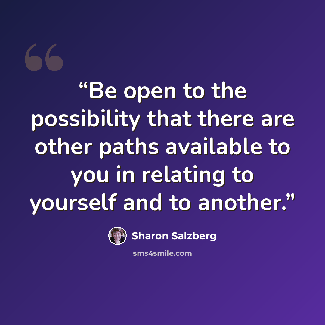 “Be open to the possibility that there are other paths available to you in relating to yourself and to another.” quote by Sharon Salzberg
