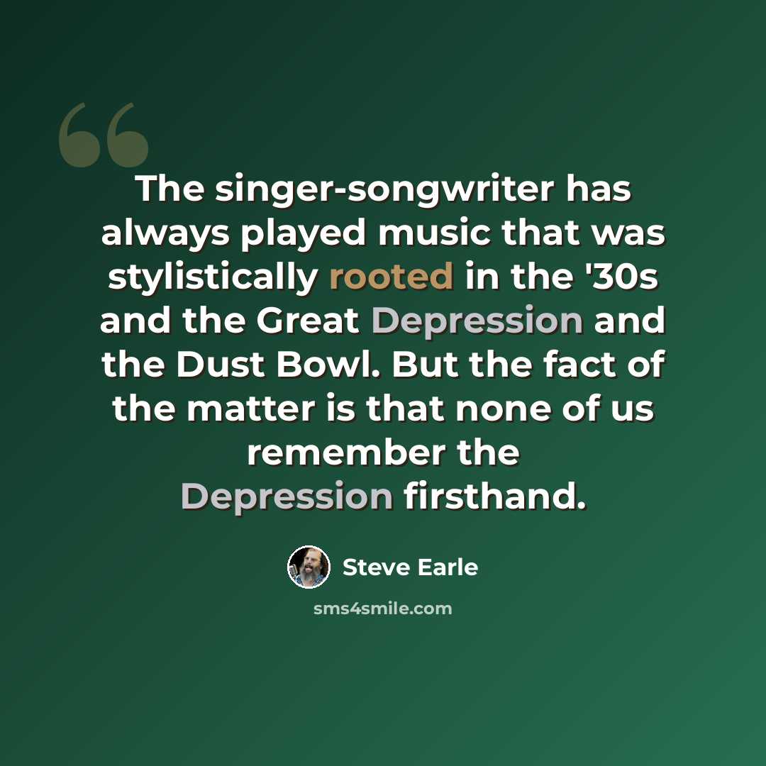 “The singer-songwriter has always played music that was stylistically rooted in the '30s and the Great Depression and the Dust Bowl. But the fact of the matter is that none of us remember the Depression firsthand.” quote by Steve Earle