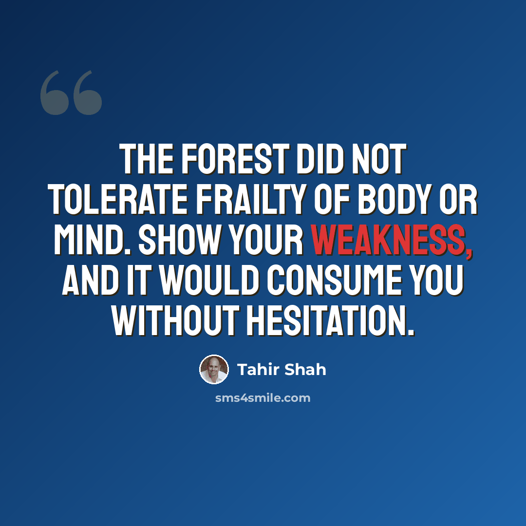 “The forest did not tolerate frailty of body or mind. Show your weakness, and it would consume you without hesitation.” quote by Tahir Shah