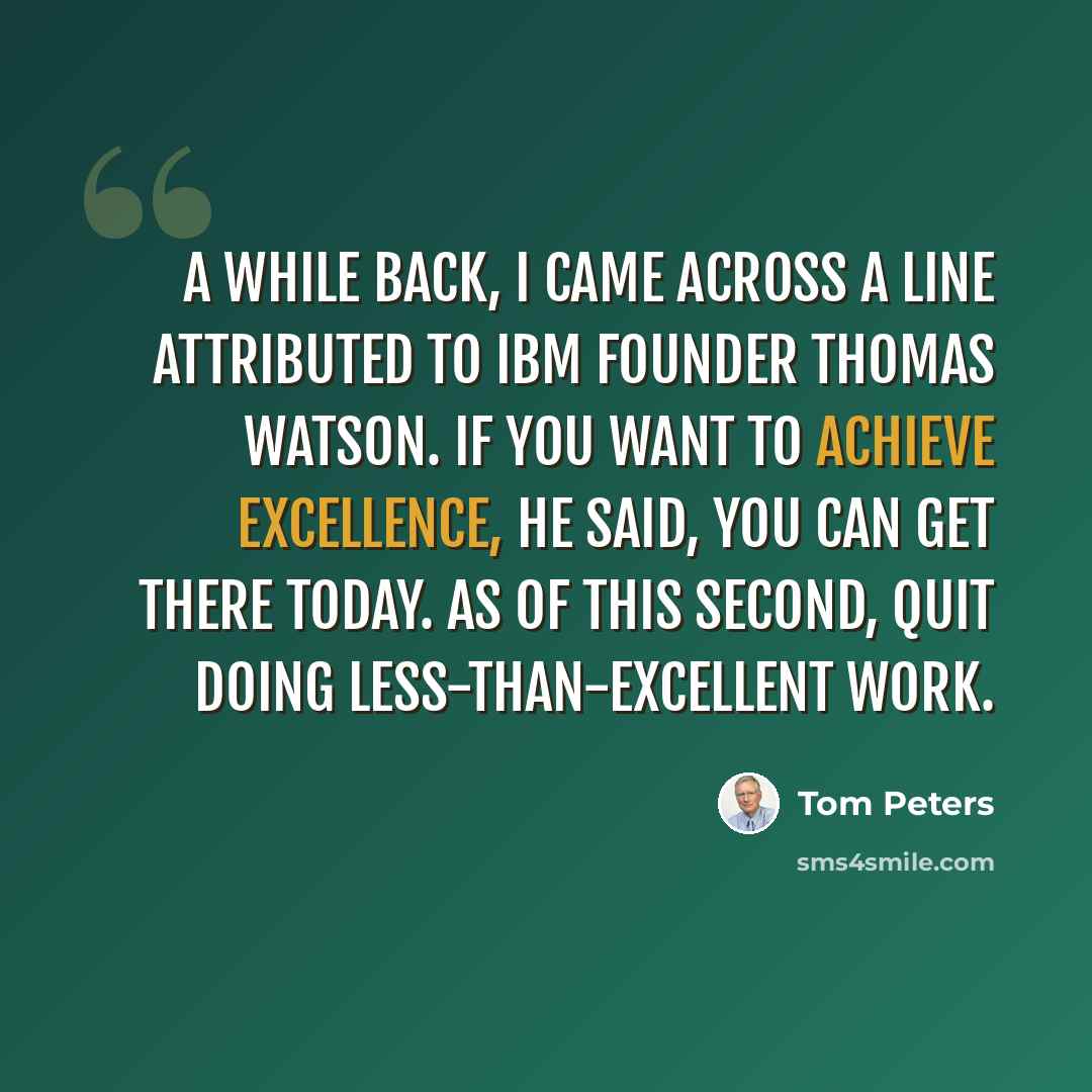“A while back, I came across a line attributed to IBM founder Thomas Watson. If you want to achieve excellence, he said, you can get there today. As of this second, quit doing less-than-excellent work.” quote by Tom Peters