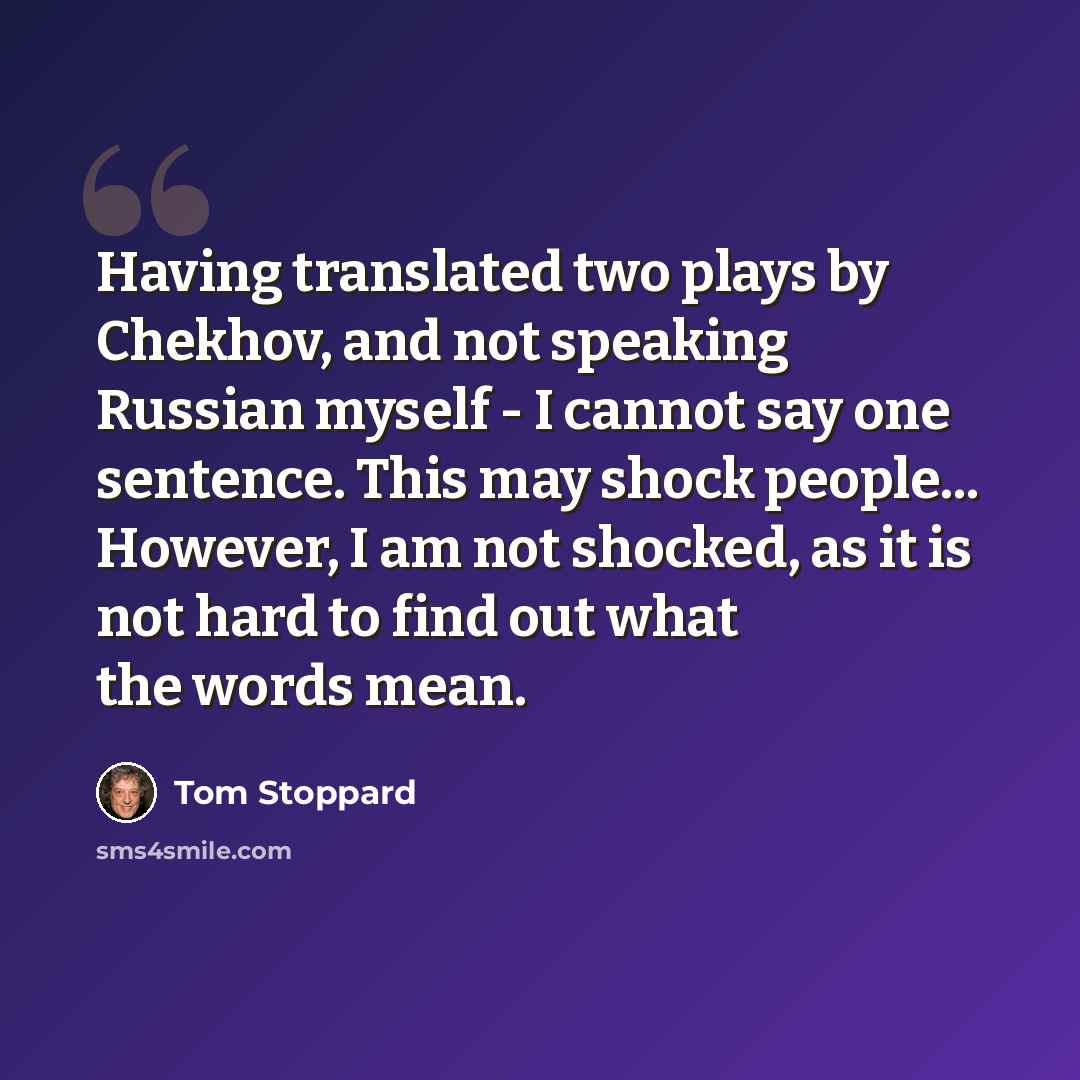 “Having translated two plays by Chekhov, and not speaking Russian myself - I cannot say one sentence. This may shock people... However, I am not shocked, as it is not hard to find out what the words mean.” quote by Tom Stoppard