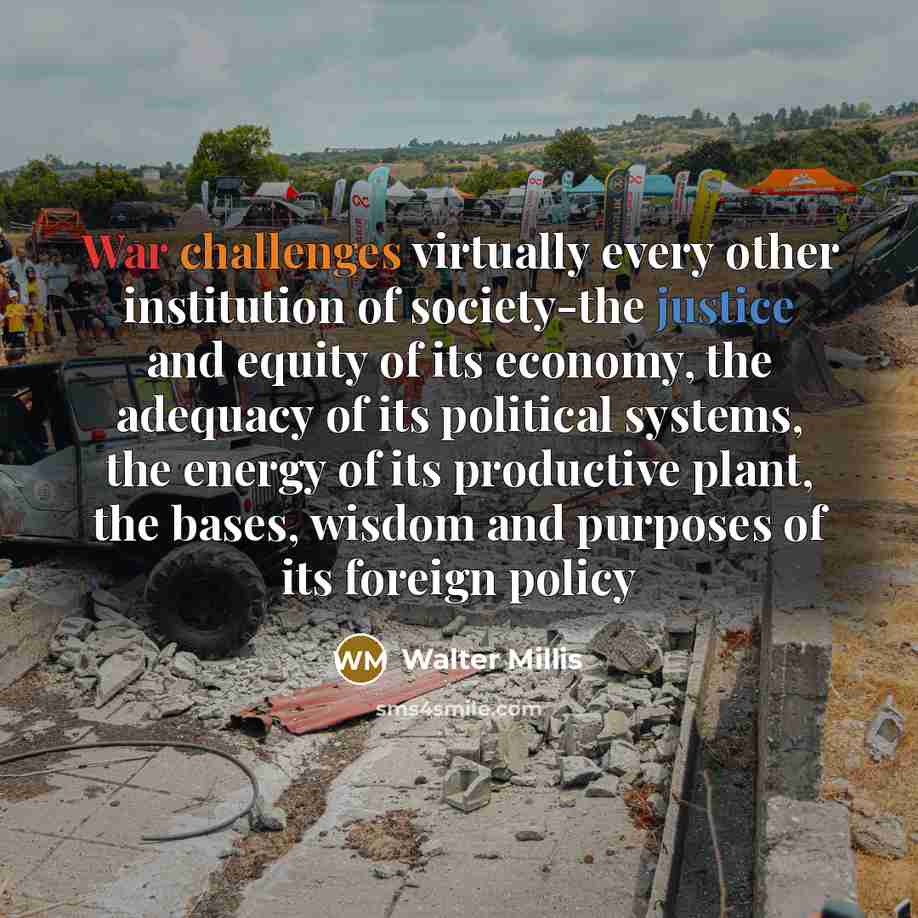 “War challenges virtually every other institution of society-the justice and equity of its economy, the adequacy of its political systems, the energy of its productive plant, the bases, wisdom and purposes of its foreign policy” quote by Walter Millis