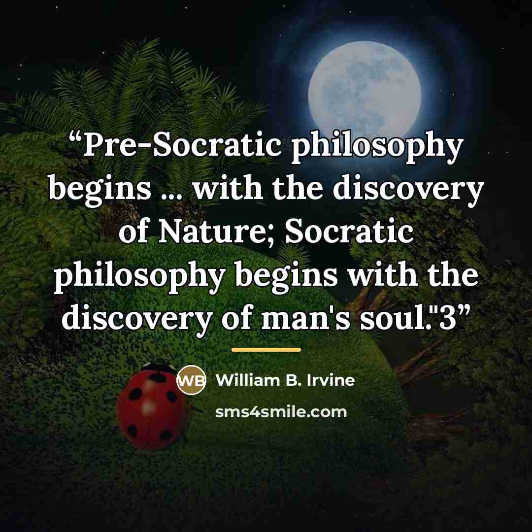 “Pre-Socratic philosophy begins ... with the discovery of Nature; Socratic philosophy begins with the discovery of man's soul."3” quote by William B. Irvine