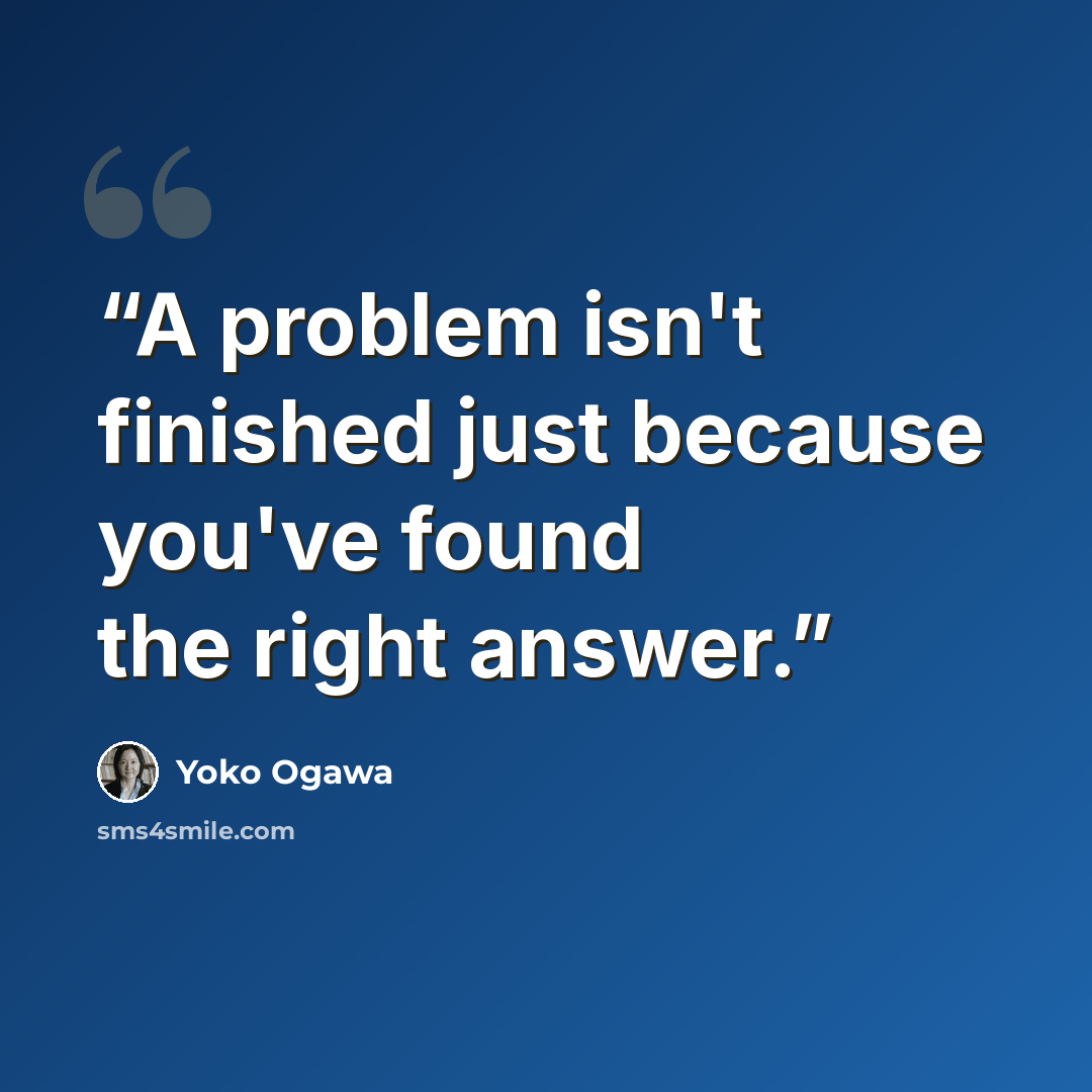 “A problem isn't finished just because you've found the right answer.” quote by Yoko Ogawa
