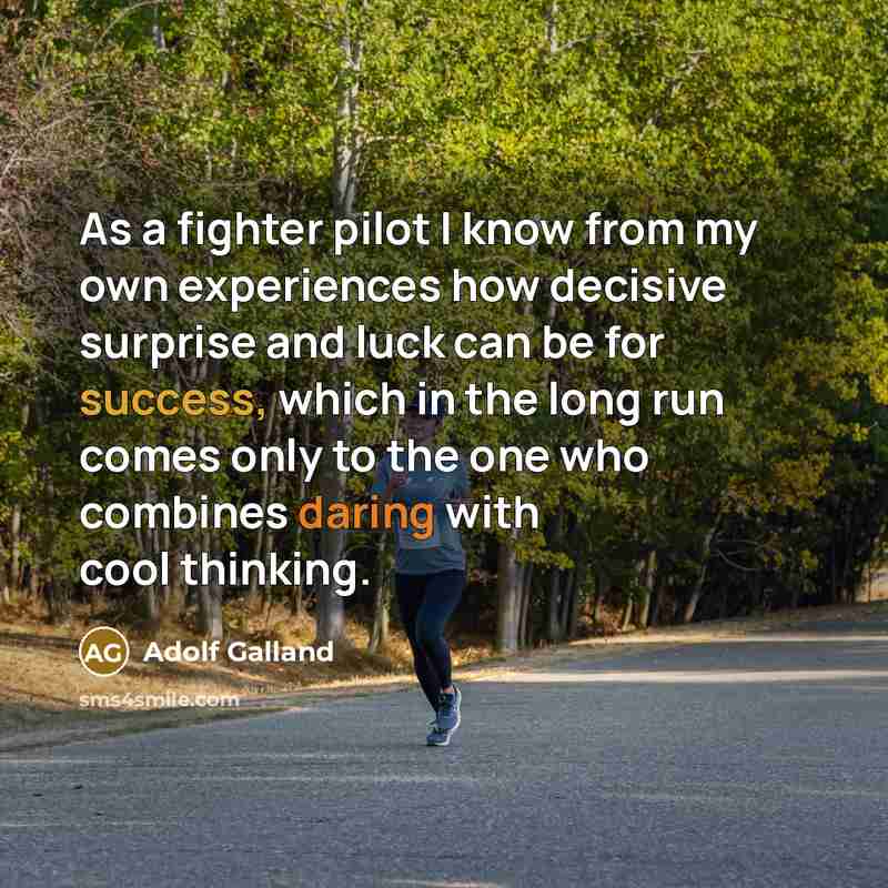 “As a fighter pilot I know from my own experiences how decisive surprise and luck can be for success, which in the long run comes only to the one who combines daring with cool thinking.” quote by Adolf Galland