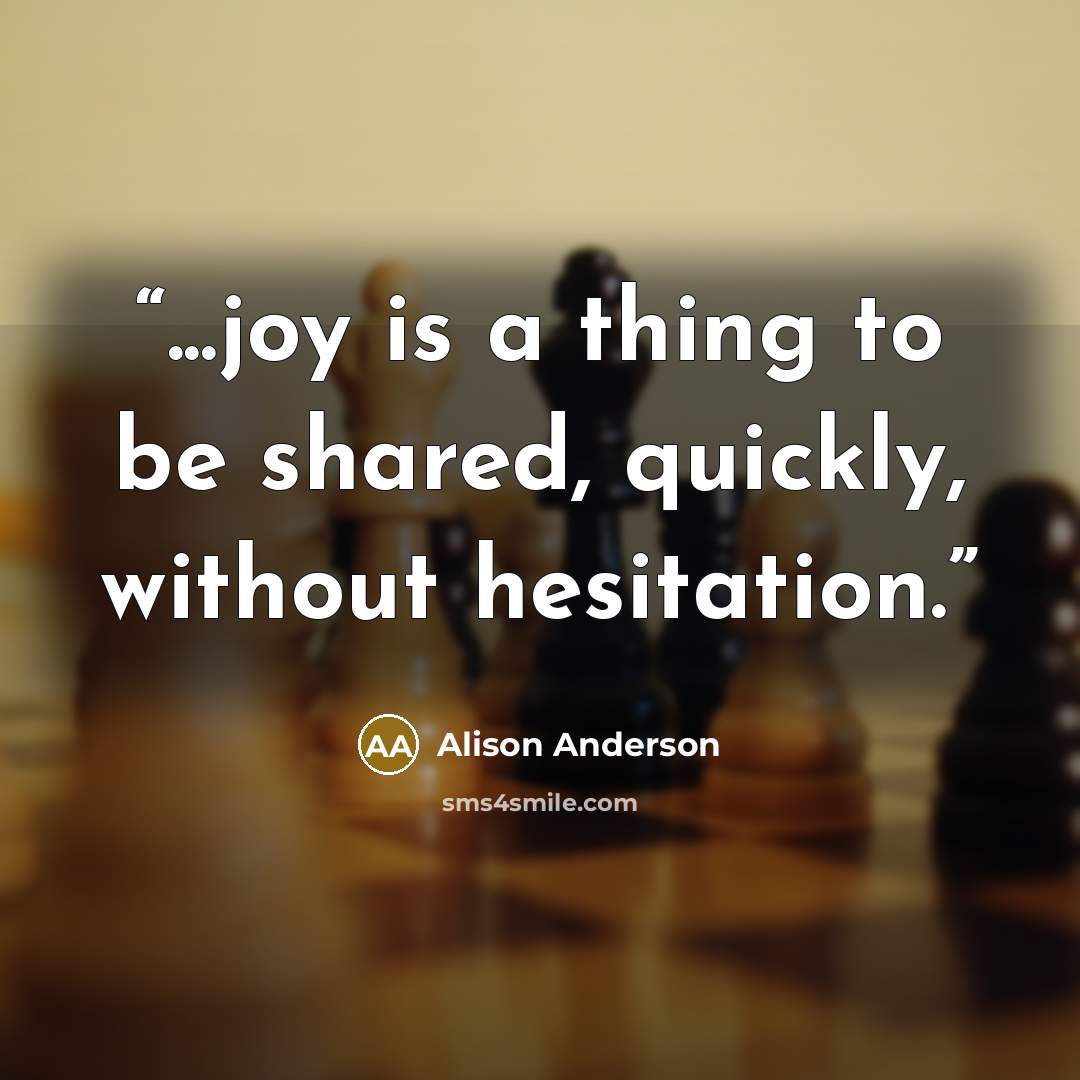 “...joy is a thing to be shared, quickly, without hesitation.” quote by Alison Anderson