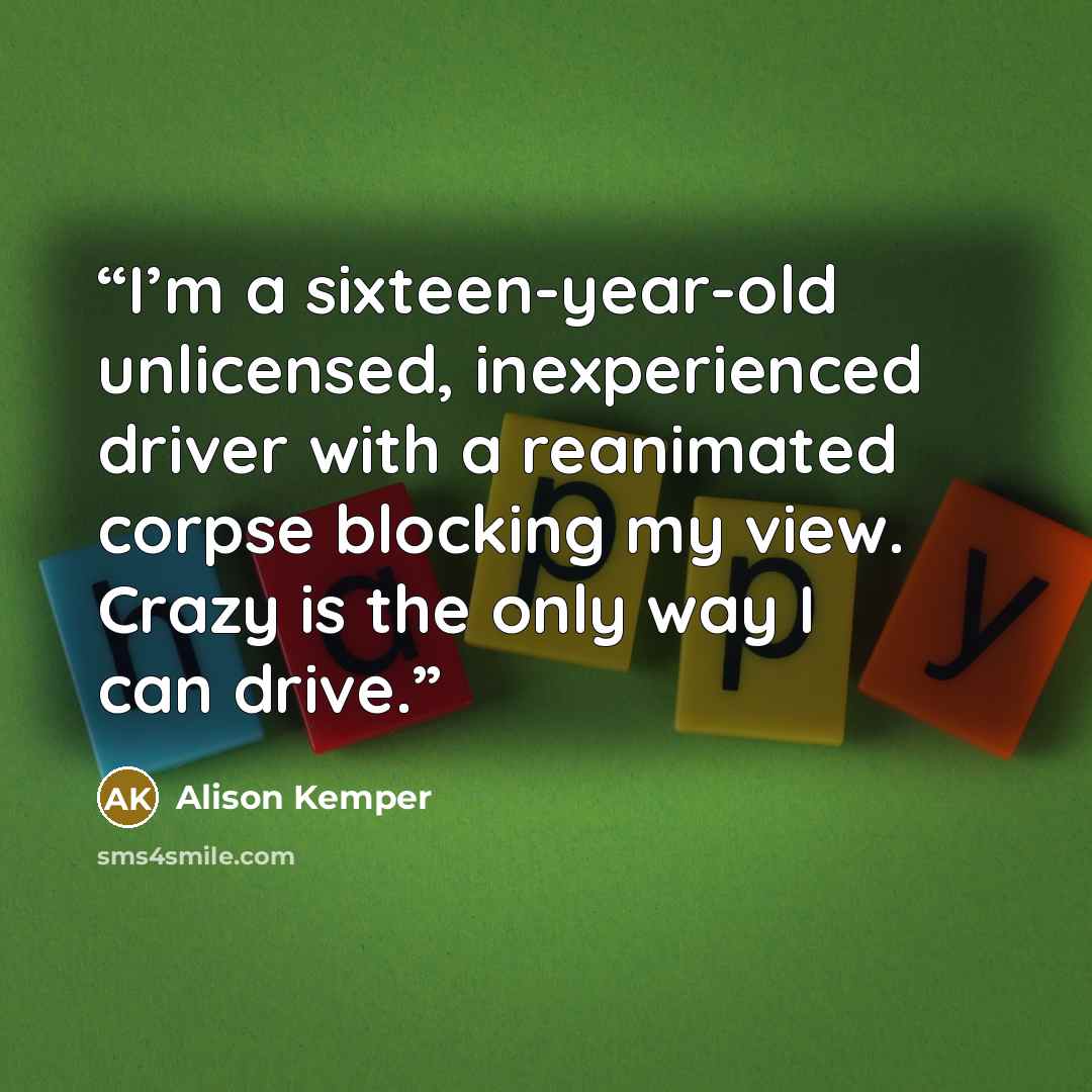 “I’m a sixteen-year-old unlicensed, inexperienced driver with a reanimated corpse blocking my view. Crazy is the only way I can drive.” quote by Alison Kemper