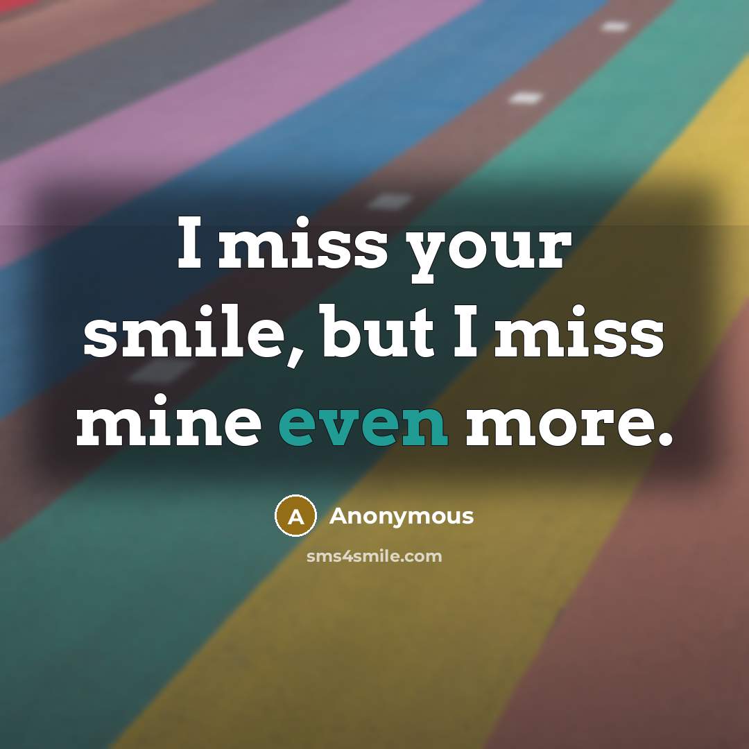 “I miss your smile, but I miss mine even more.” quote by Anonymous