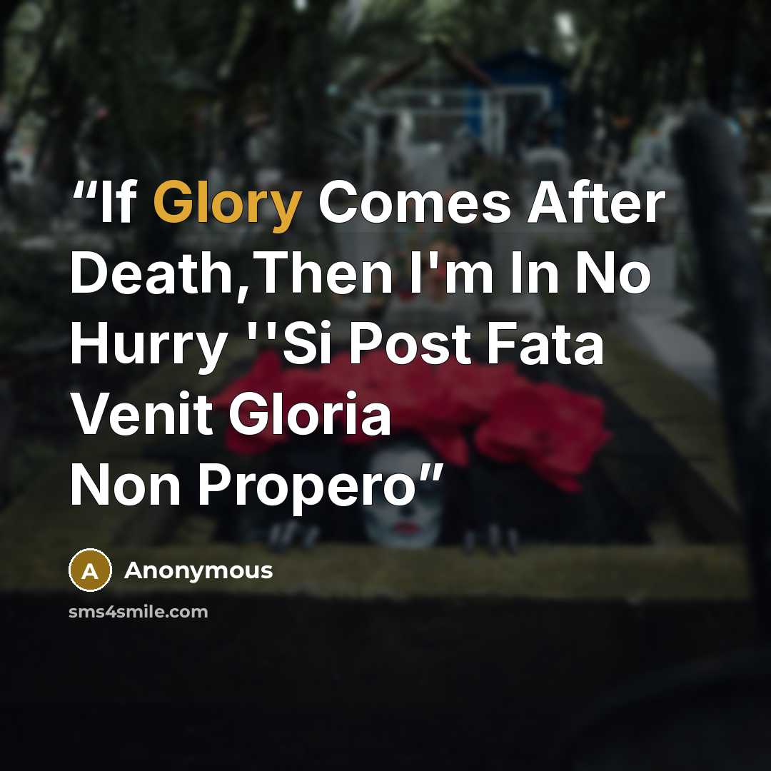 “If Glory Comes After Death,Then I'm In No Hurry ''Si Post Fata Venit Gloria Non Propero” quote by Anonymous