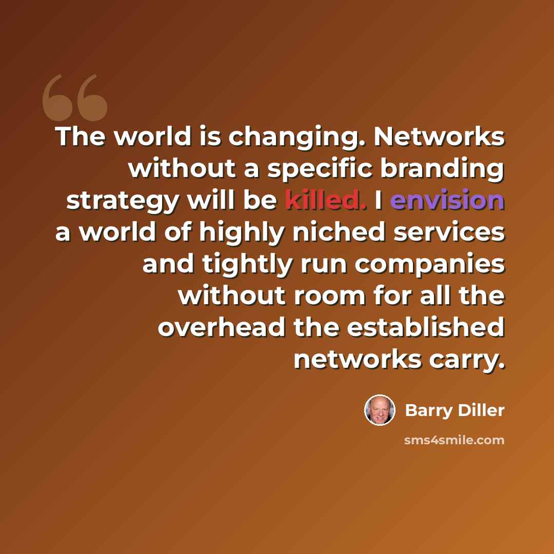 “The world is changing. Networks without a specific branding strategy will be killed. I envision a world of highly niched services and tightly run companies without room for all the overhead the established networks carry.” quote by Barry Diller