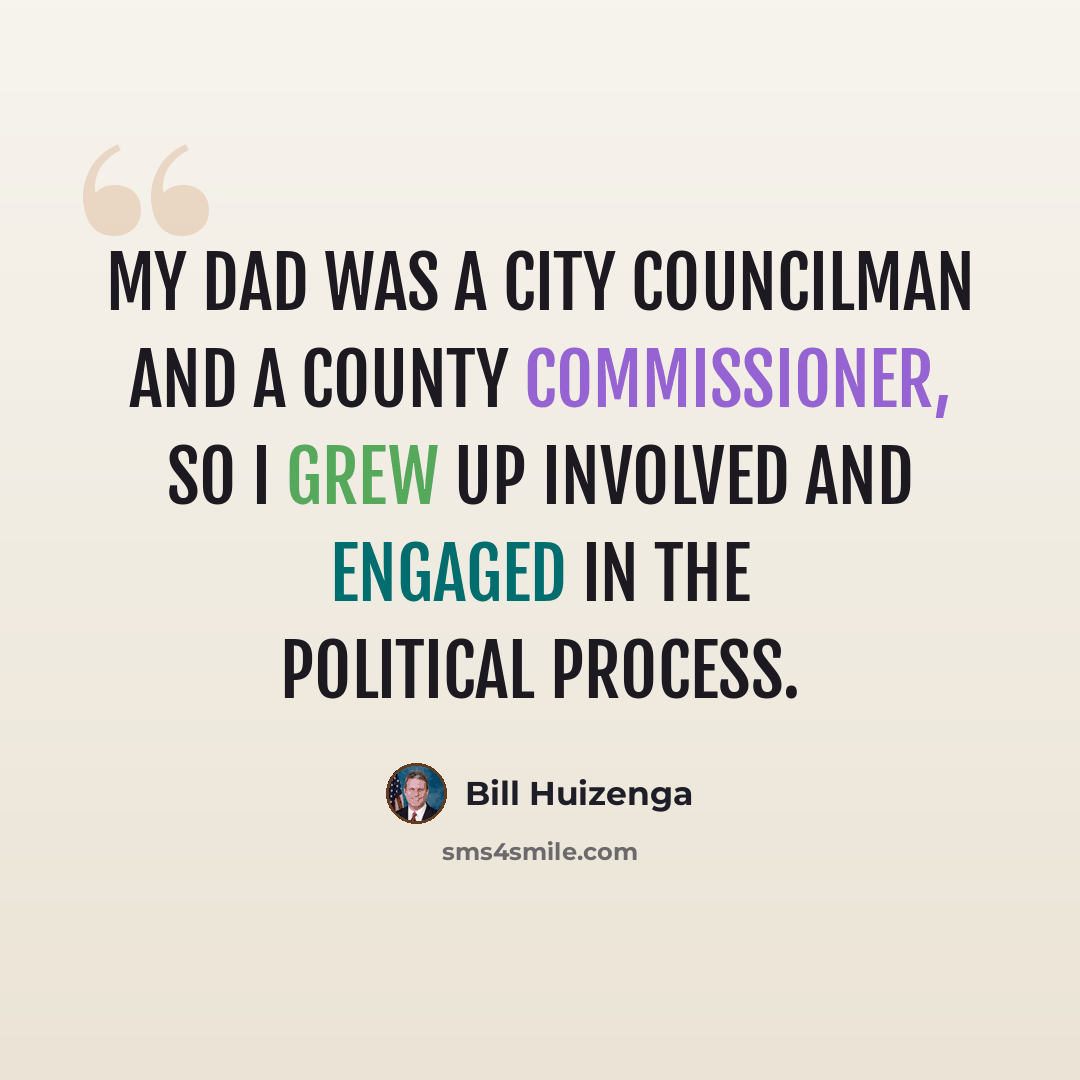 “My dad was a city councilman and a county commissioner, so I grew up involved and engaged in the political process.” quote by Bill Huizenga