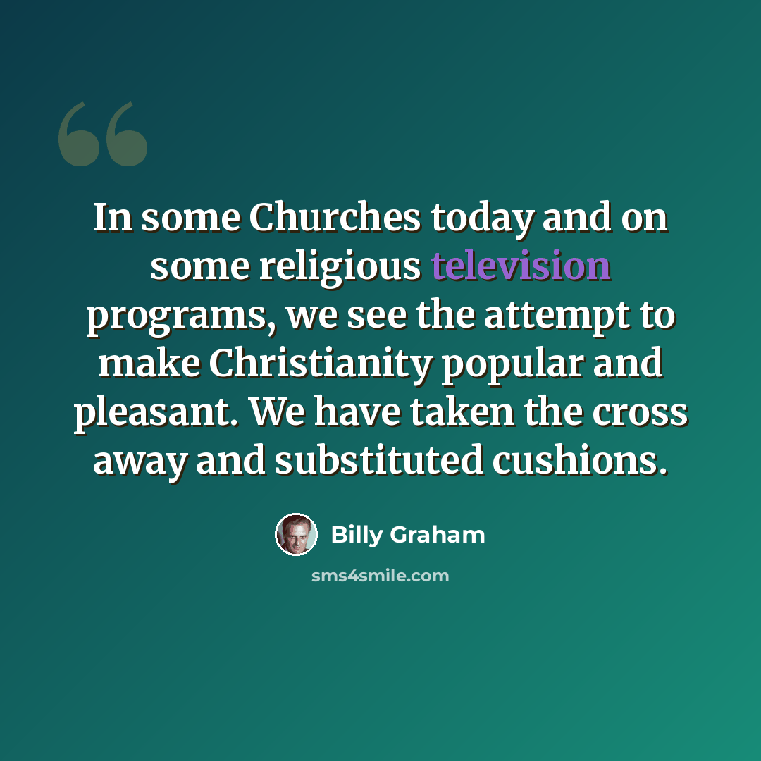 “In some Churches today and on some religious television programs, we see the attempt to make Christianity popular and pleasant. We have taken the cross away and substituted cushions.” quote by Billy Graham