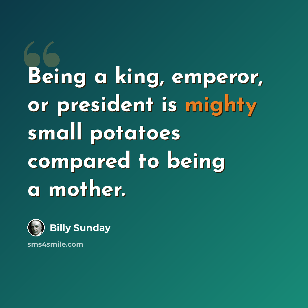 “Being a king, emperor, or president is mighty small potatoes compared to being a mother.” quote by Billy Sunday