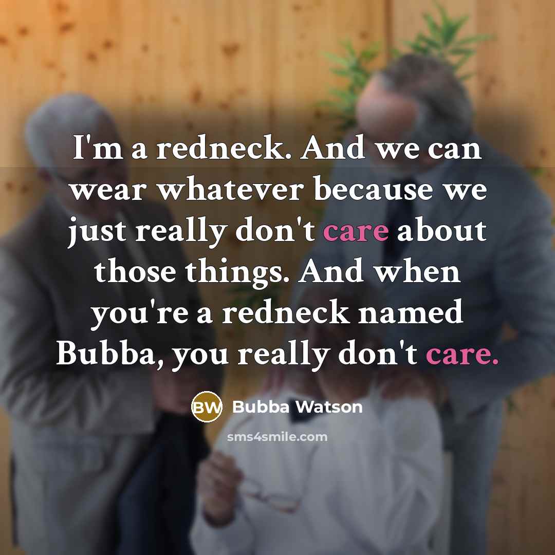 “I'm a redneck. And we can wear whatever because we just really don't care about those things. And when you're a redneck named Bubba, you really don't care.” quote by Bubba Watson