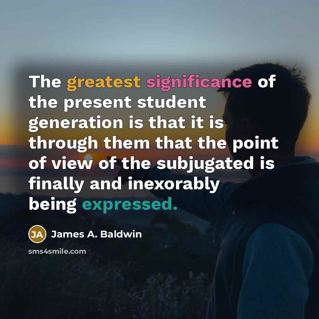 “The greatest significance of the present student generation is that it is through them that the point of view of the subjugated is finally and inexorably being expressed.” quote by James A. Baldwin
