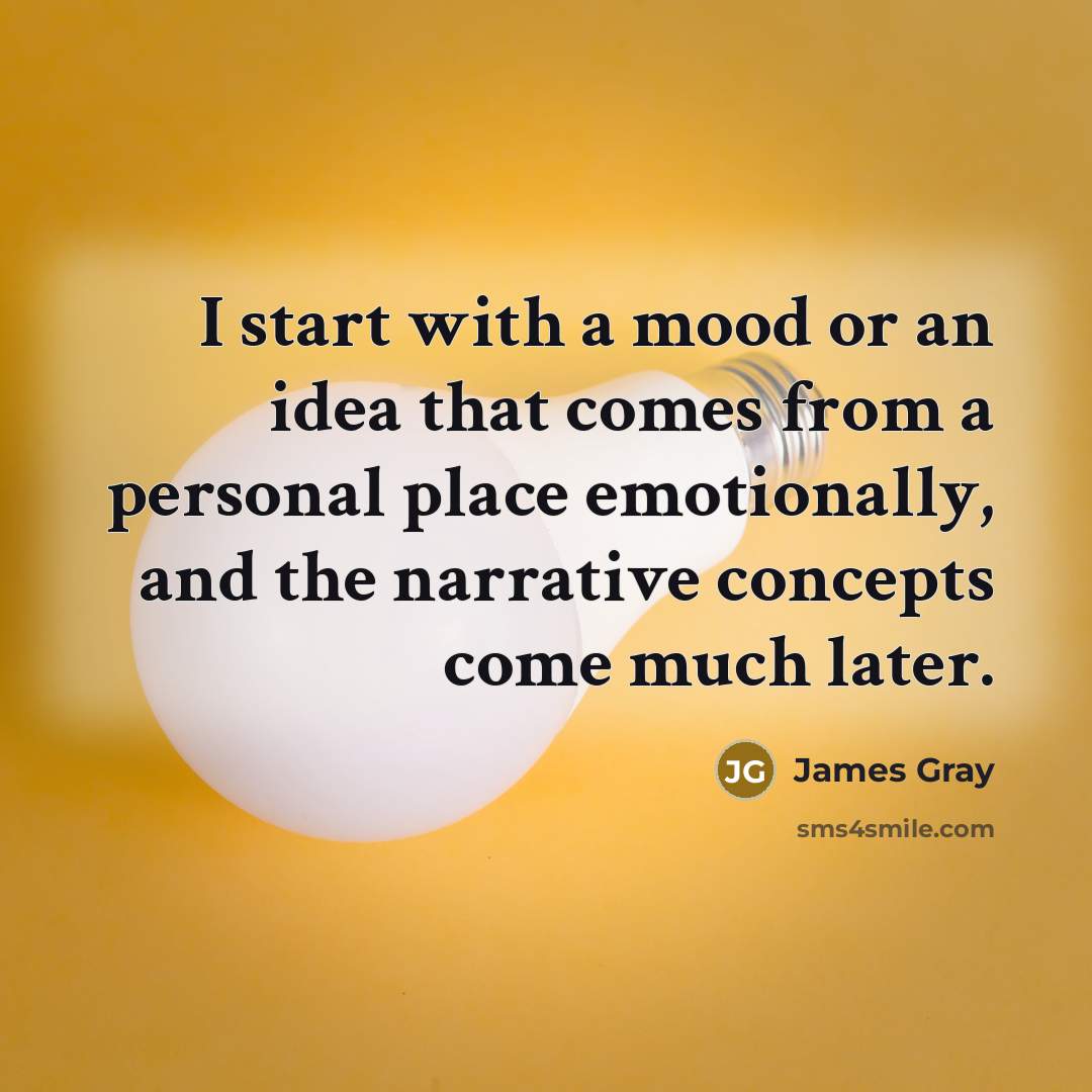 “I start with a mood or an idea that comes from a personal place emotionally, and the narrative concepts come much later.” quote by James Gray