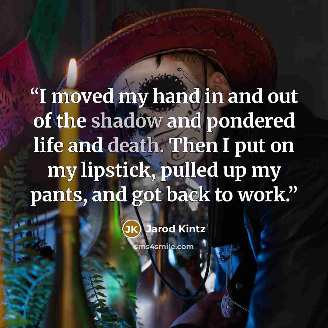“I moved my hand in and out of the shadow and pondered life and death. Then I put on my lipstick, pulled up my pants, and got back to work.” quote by Jarod Kintz
