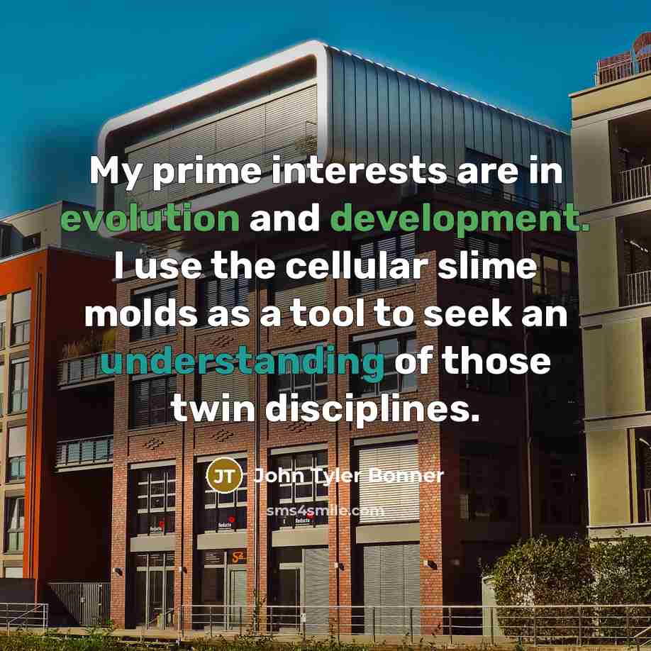 “My prime interests are in evolution and development. I use the cellular slime molds as a tool to seek an understanding of those twin disciplines.” quote by John Tyler Bonner