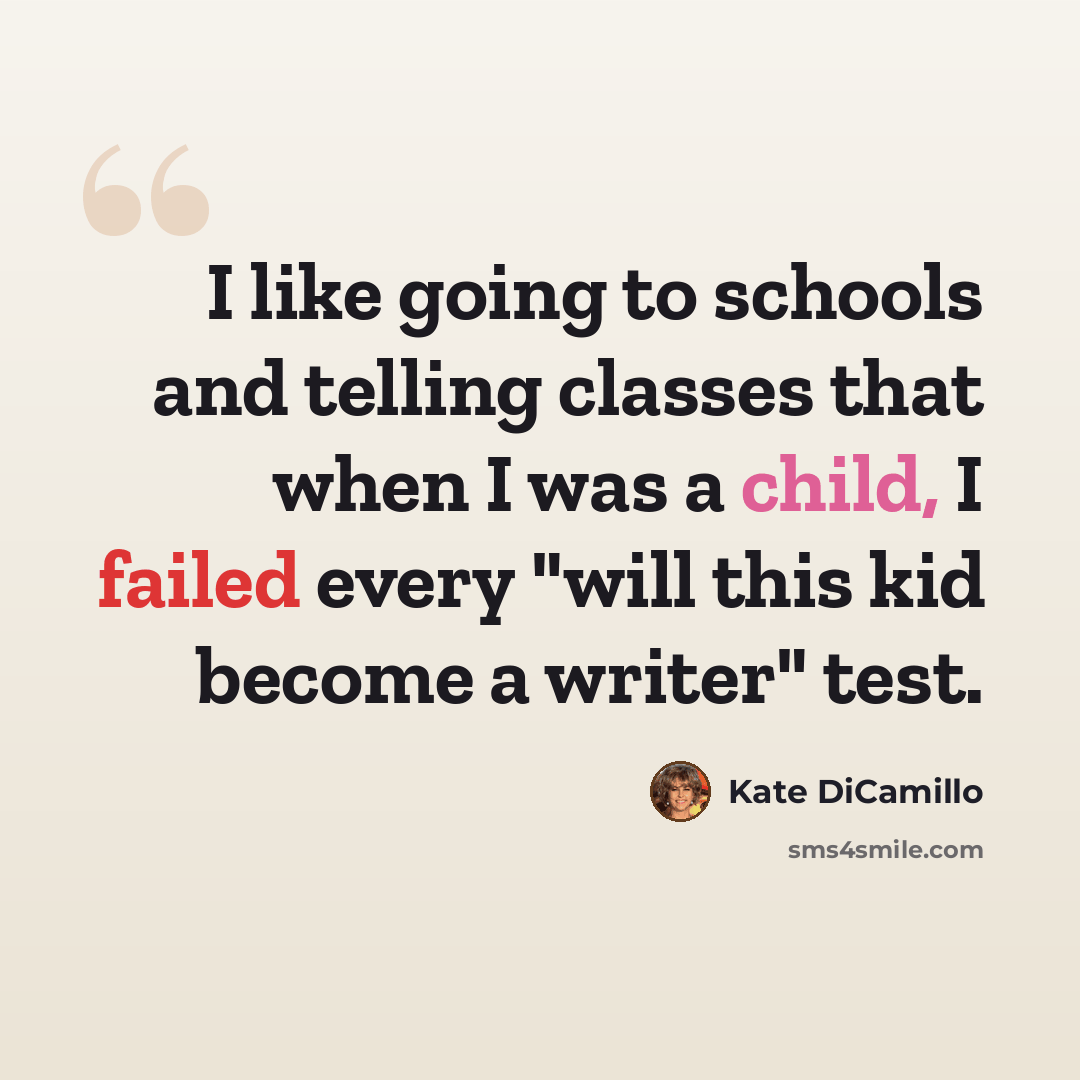 “I like going to schools and telling classes that when I was a child, I failed every "will this kid become a writer" test.” quote by Kate DiCamillo