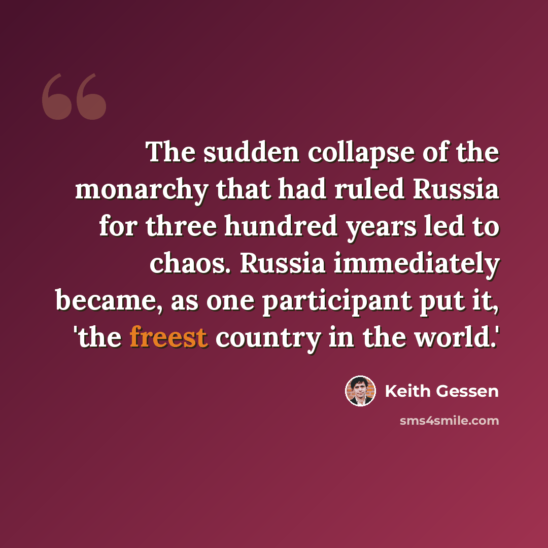 “The sudden collapse of the monarchy that had ruled Russia for three hundred years led to chaos. Russia immediately became, as one participant put it, 'the freest country in the world.'” quote by Keith Gessen