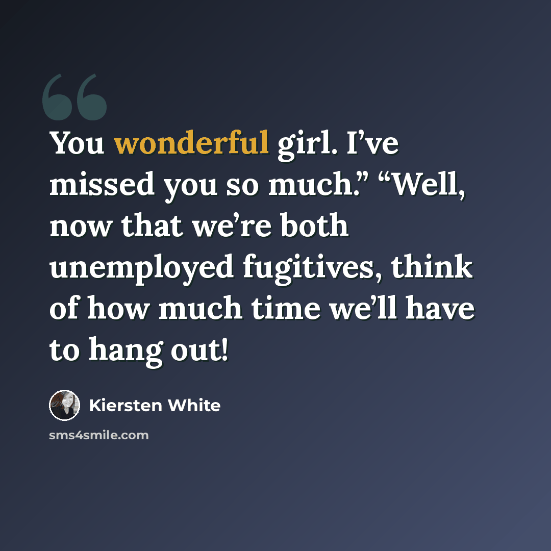 “You wonderful girl. I’ve missed you so much.” “Well, now that we’re both unemployed fugitives, think of how much time we’ll have to hang out!” quote by Kiersten White