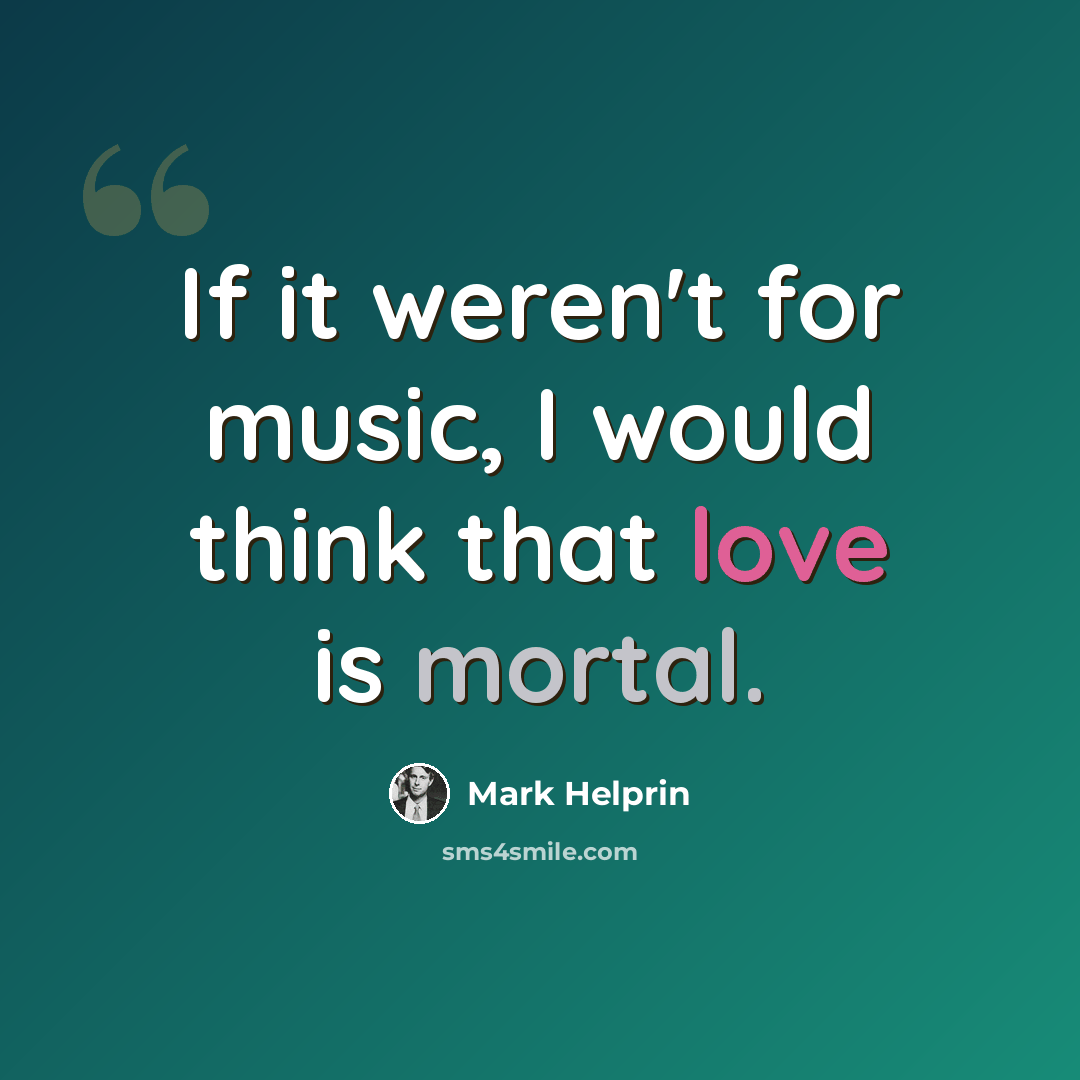 “If it weren't for music, I would think that love is mortal.” quote by Mark Helprin