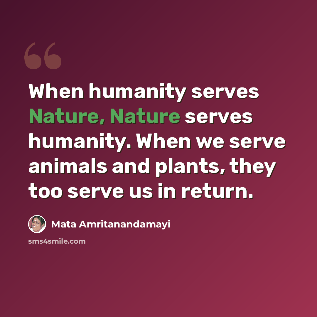“When humanity serves Nature, Nature serves humanity. When we serve animals and plants, they too serve us in return.” quote by Mata Amritanandamayi