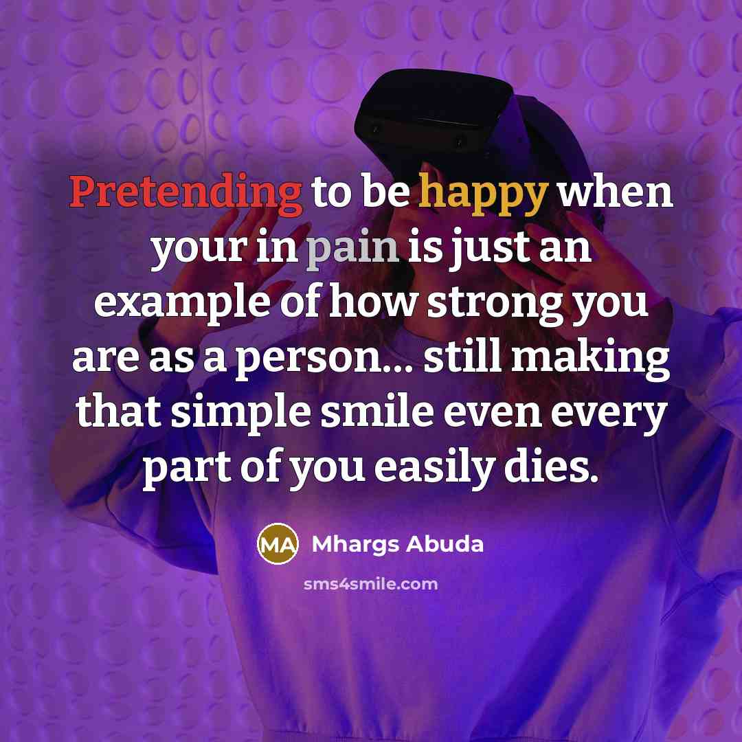 “Pretending to be happy when your in pain is just an example of how strong you are as a person… still making that simple smile even every part of you easily dies.” quote by Mhargs Abuda