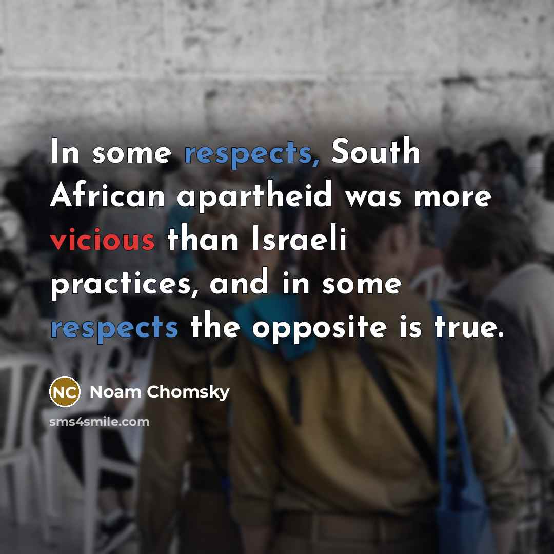 “In some respects, South African apartheid was more vicious than Israeli practices, and in some respects the opposite is true.” quote by Noam Chomsky