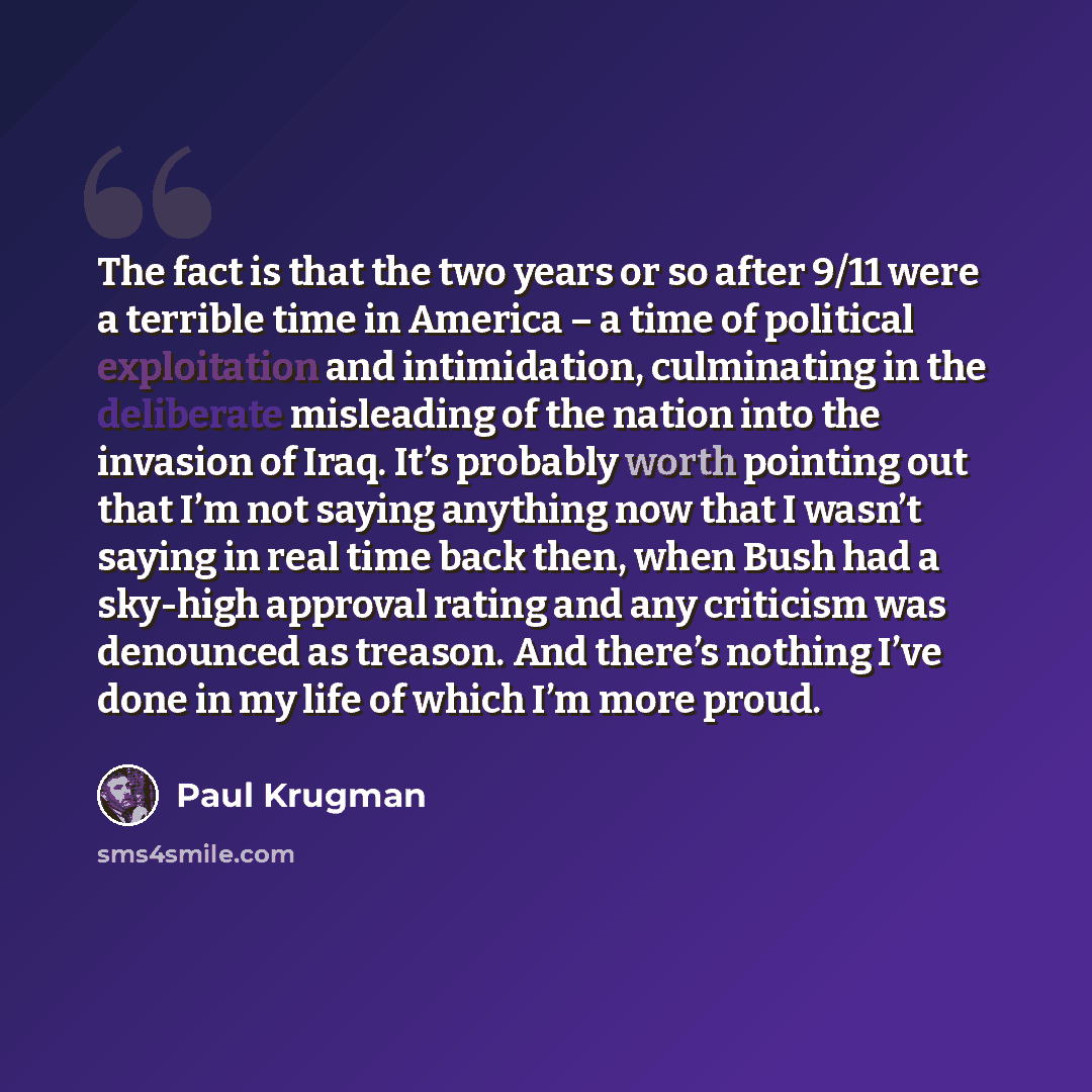 “The fact is that the two years or so after 9/11 were a terrible time in America – a time of political exploitation and intimidation, culminating in the deliberate misleading of the nation into the invasion of Iraq. It’s probably worth pointing out that I’m not saying anything now that I wasn’t…” quote by Paul Krugman