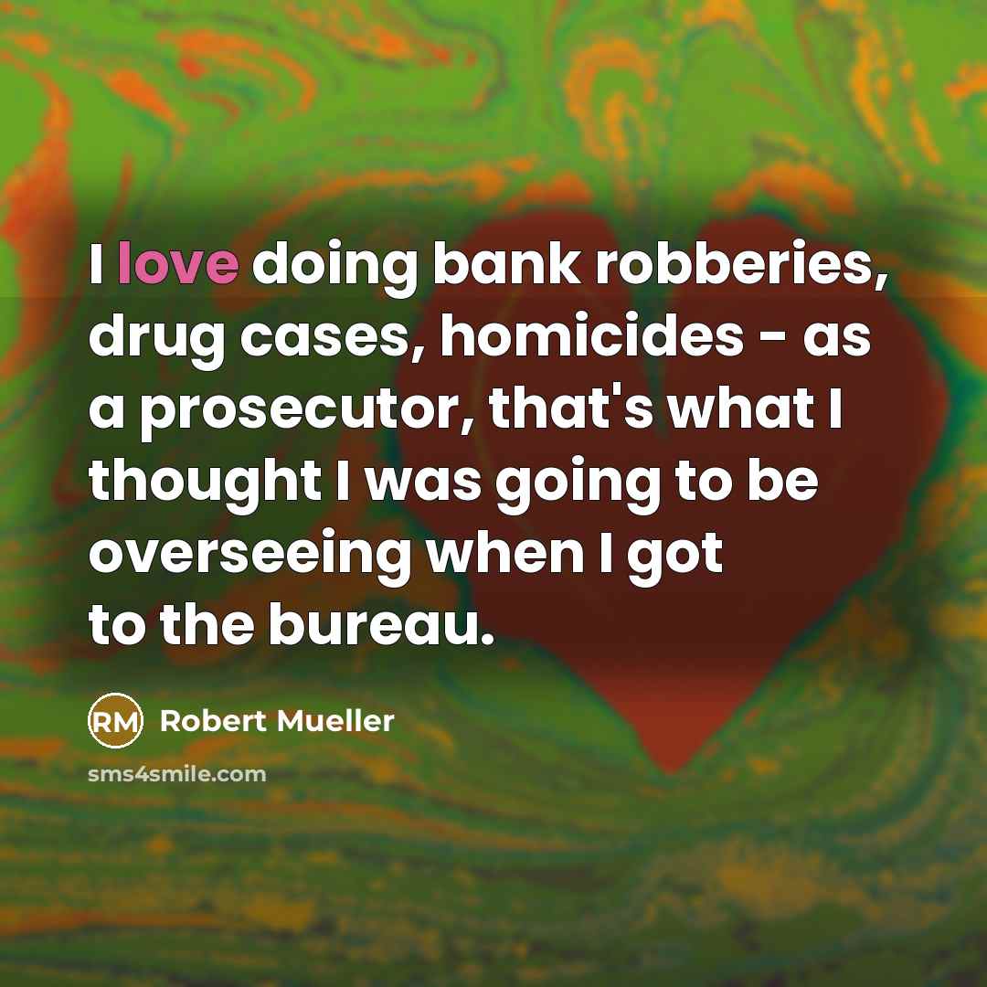 “I love doing bank robberies, drug cases, homicides - as a prosecutor, that's what I thought I was going to be overseeing when I got to the bureau.” quote by Robert Mueller