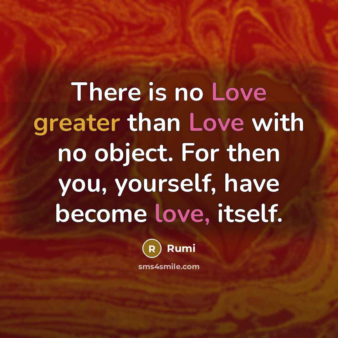 “There is no Love greater than Love with no object. For then you, yourself, have become love, itself.” quote by Rumi