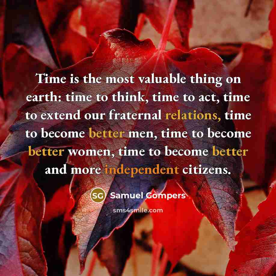 “Time is the most valuable thing on earth: time to think, time to act, time to extend our fraternal relations, time to become better men, time to become better women, time to become better and more independent citizens.” quote by Samuel Gompers