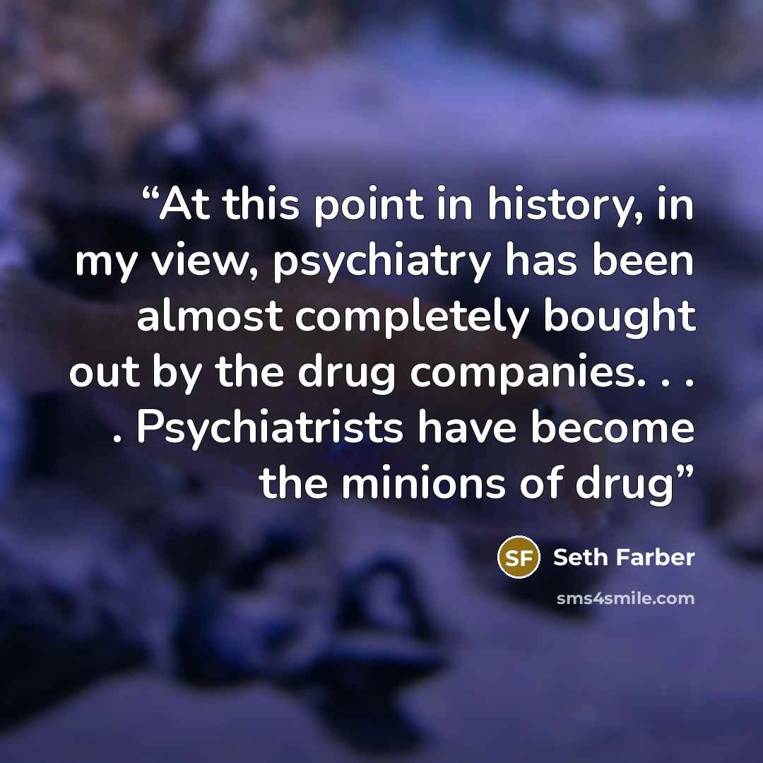 “At this point in history, in my view, psychiatry has been almost completely bought out by the drug companies. . . . Psychiatrists have become the minions of drug” quote by Seth Farber